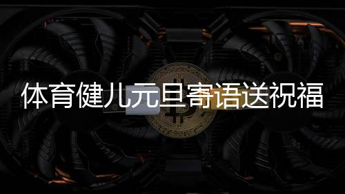 体育健儿元旦寄语送祝福:2024,不负热爱,全力以赴
