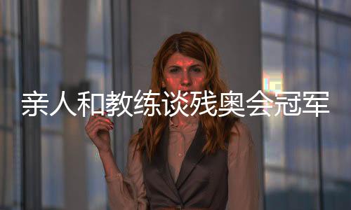 亲人和教练谈残奥会冠军邸东东:卫冕之路绝非偶然