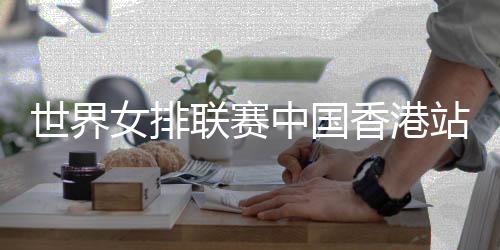 世界女排联赛中国香港站在即 蔡斌：有信心打出全新面貌