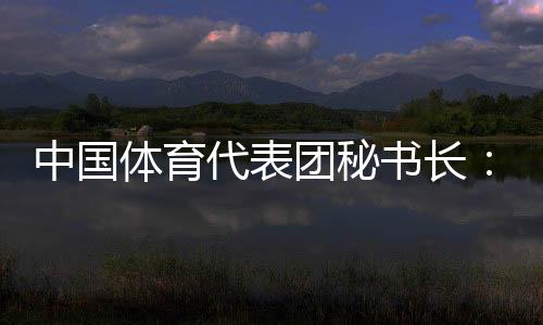 中国体育代表团秘书长:预计中国金牌、奖牌数将平稳增长