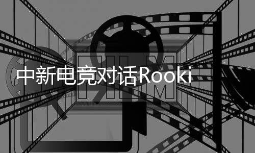 中新电竞对话Rookie:回家,然后再向山顶出发