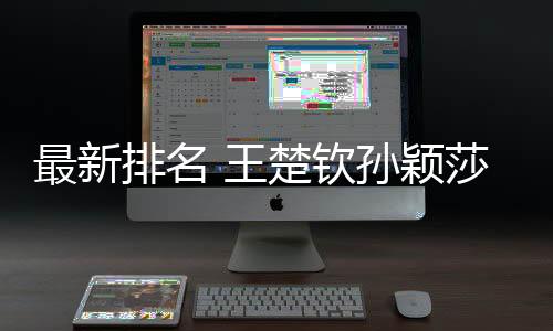 最新排名 王楚钦孙颖莎分别位列男女单打世界第一