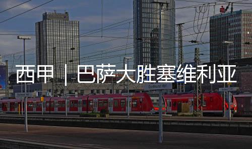 西甲｜巴萨大胜塞维利亚