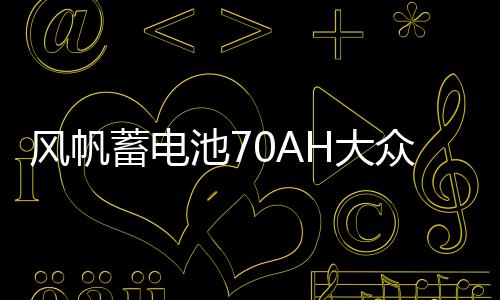 风帆蓄电池70AH大众迈腾cc沃尔沃s40雪铁龙c5比亚迪宋唐汽车电瓶