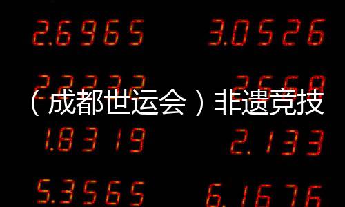 (成都世运会)非遗竞技齐登场 世运广场热度再升级
